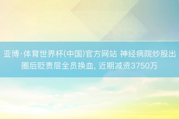 亚博·体育世界杯(中国)官方网站 神经病院炒股出圈后贬责层全