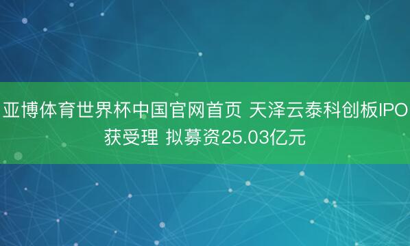 亚博体育世界杯中国官网首页 天泽云泰科创板IPO获受理 拟募
