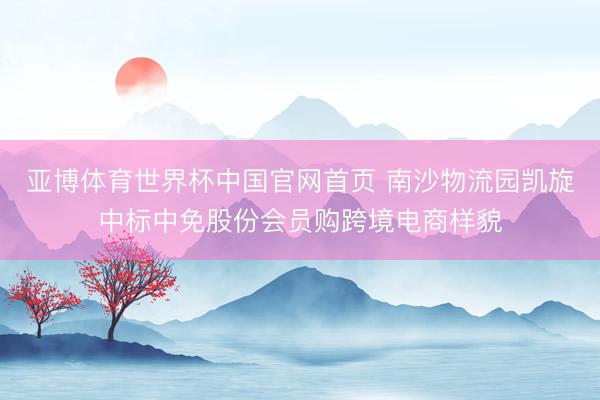 亚博体育世界杯中国官网首页 南沙物流园凯旋中标中免股份会员购