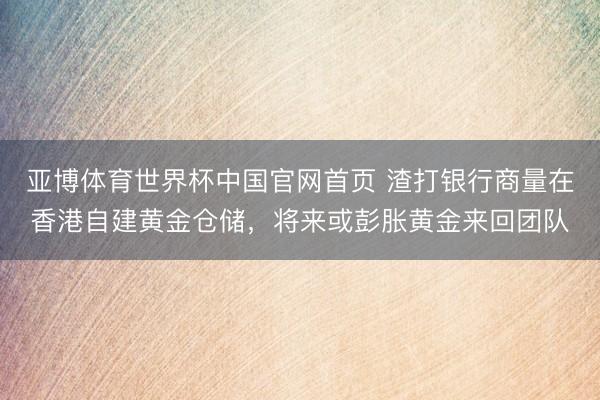 亚博体育世界杯中国官网首页 渣打银行商量在香港自建黄金仓储，